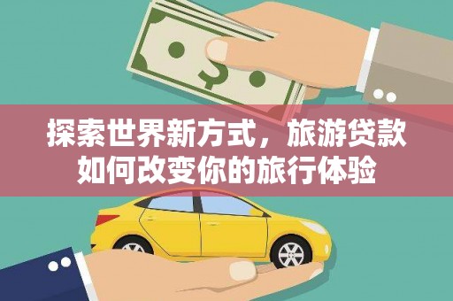 遵化探索世界新方式，旅游贷款如何改变你的旅行体验