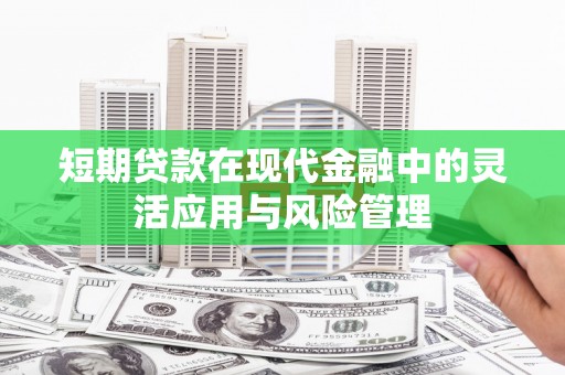 遵化短期贷款在现代金融中的灵活应用与风险管理