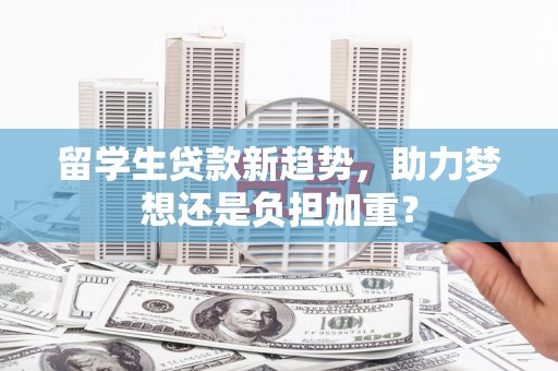遵化留学生贷款新趋势，助力梦想还是负担加重？